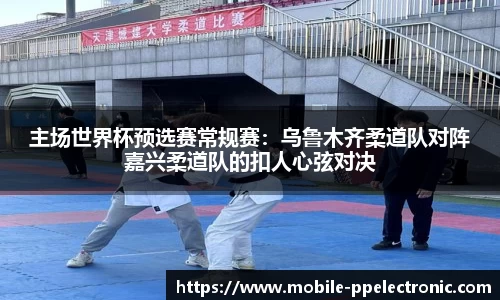 主场世界杯预选赛常规赛：乌鲁木齐柔道队对阵嘉兴柔道队的扣人心弦对决