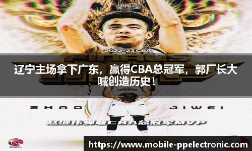 辽宁主场拿下广东，赢得CBA总冠军，郭厂长大喊创造历史！