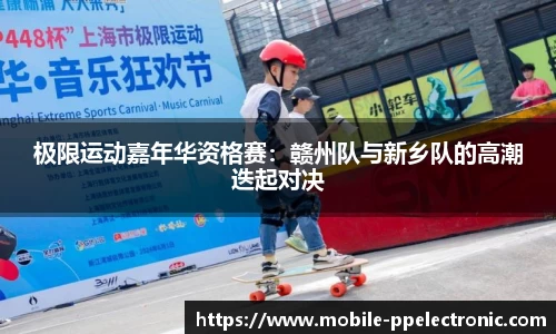 极限运动嘉年华资格赛：赣州队与新乡队的高潮迭起对决