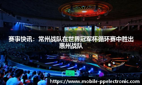 赛事快讯：常州战队在世界冠军杯循环赛中胜出惠州战队