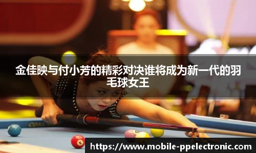 金佳映与付小芳的精彩对决谁将成为新一代的羽毛球女王