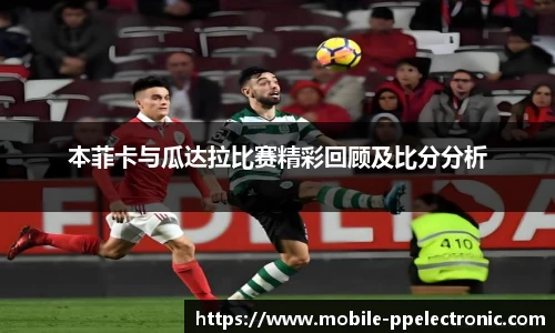 本菲卡与瓜达拉比赛精彩回顾及比分分析