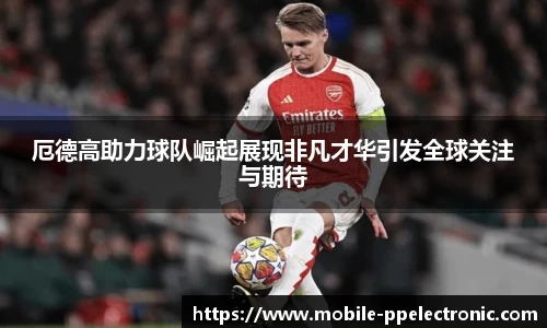 厄德高助力球队崛起展现非凡才华引发全球关注与期待